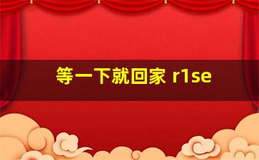 等一下就回家 r1se